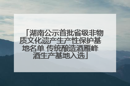 湖南公示首批省级非物质文化遗产生产性保护基地名单 传统酿造酒雁峰酒生产基地入选